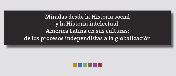 Miradas desde la Historia social y la Historia intelectual. América Latina en sus culturas: de los procesos independentistas a la globalización