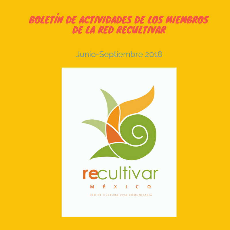 Boletín de Actividades Junio/Septiembre 2018. Recultivar México, Red de Cultura Viva Comunitaria